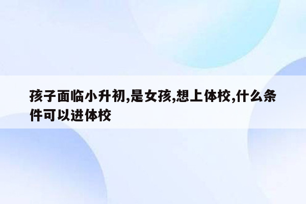 孩子面临小升初,是女孩,想上体校,什么条件可以进体校