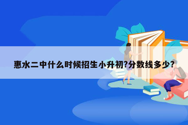 惠水二中什么时候招生小升初?分数线多少?