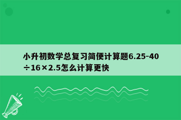 小升初数学总复习简便计算题6.25-40÷16×2.5怎么计算更快