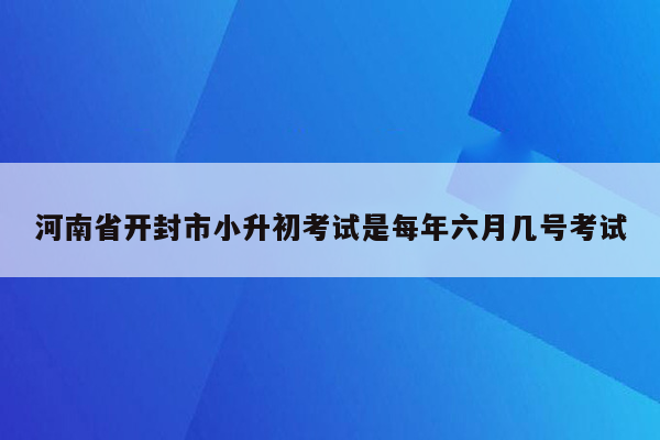 河南省开封市小升初考试是每年六月几号考试