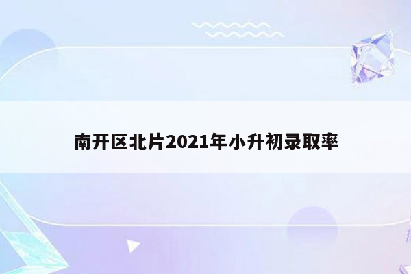 南开区北片2021年小升初录取率
