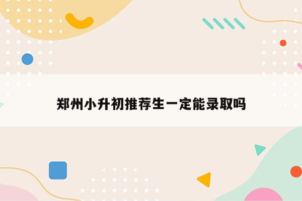 郑州小升初推荐生一定能录取吗