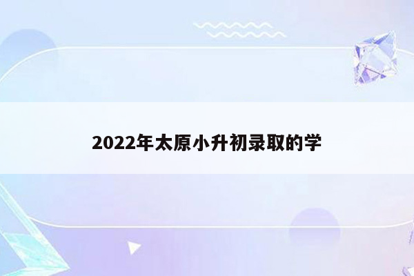 2022年太原小升初录取的学