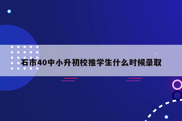 石市40中小升初校推学生什么时候录取