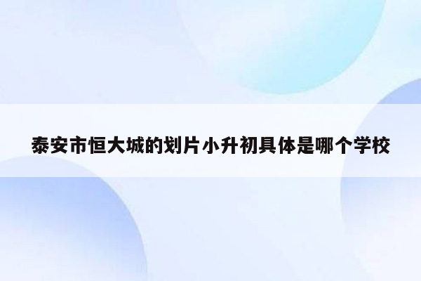 泰安市恒大城的划片小升初具体是哪个学校