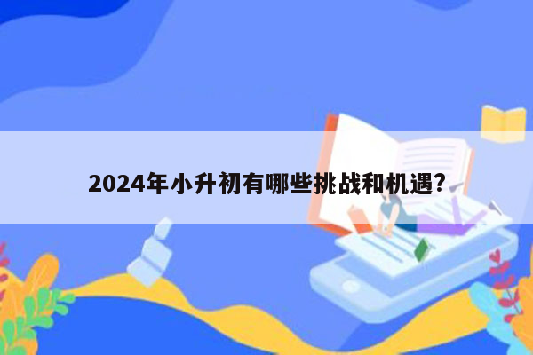 2024年小升初有哪些挑战和机遇?