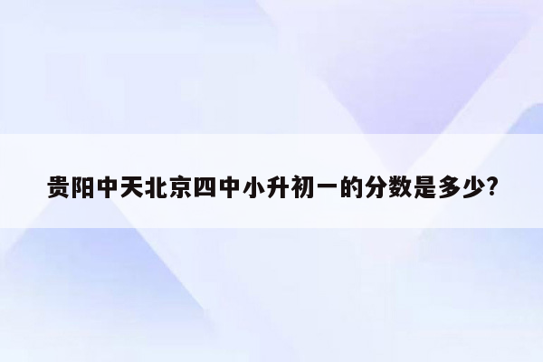 贵阳中天北京四中小升初一的分数是多少?