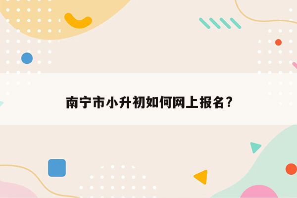 南宁市小升初如何网上报名?