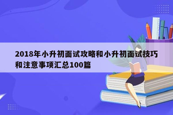 2018年小升初面试攻略和小升初面试技巧和注意事项汇总100篇
