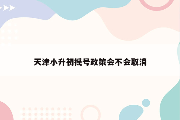 天津小升初摇号政策会不会取消