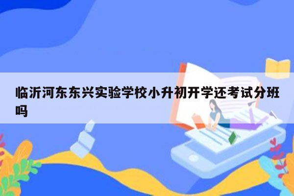 临沂河东东兴实验学校小升初开学还考试分班吗