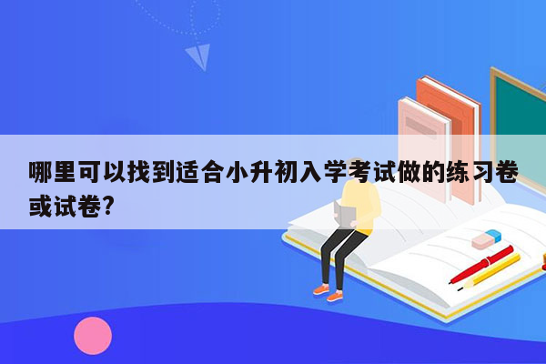 哪里可以找到适合小升初入学考试做的练习卷或试卷?