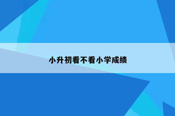 小升初看不看小学成绩