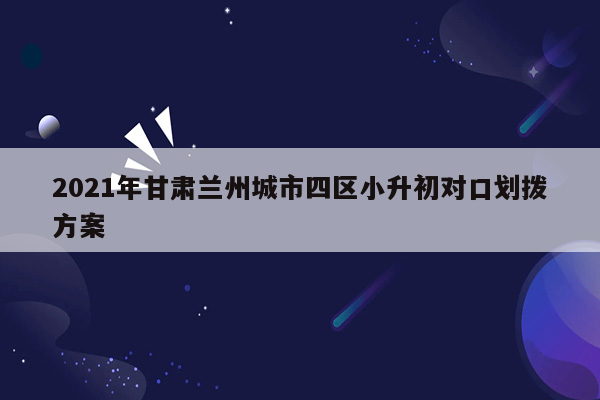 2021年甘肃兰州城市四区小升初对口划拨方案