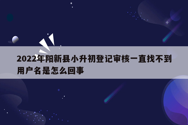 2022年阳新县小升初登记审核一直找不到用户名是怎么回事