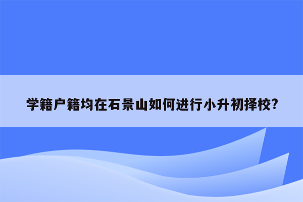 学籍户籍均在石景山如何进行小升初择校?