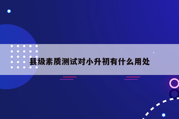 县级素质测试对小升初有什么用处