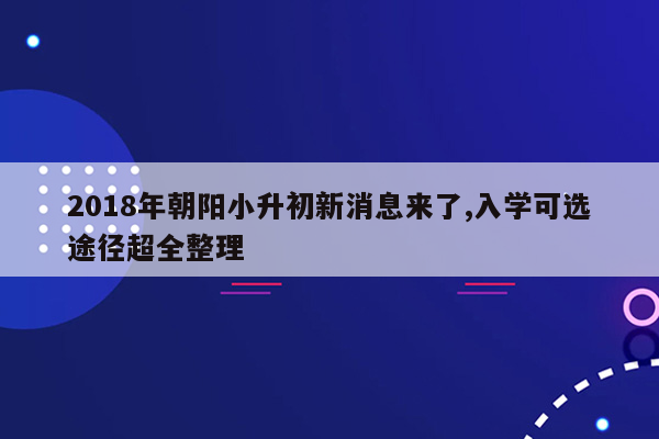 2018年朝阳小升初新消息来了,入学可选途径超全整理