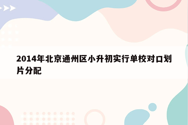 2014年北京通州区小升初实行单校对口划片分配