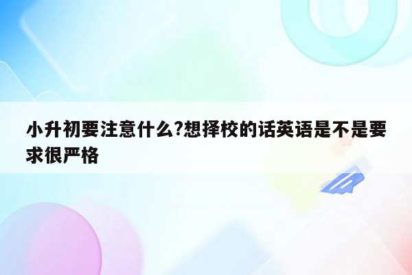 小升初要注意什么?想择校的话英语是不是要求很严格
