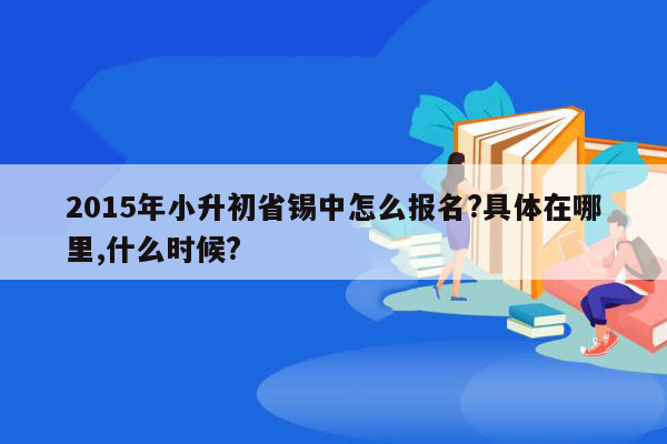 2015年小升初省锡中怎么报名?具体在哪里,什么时候?