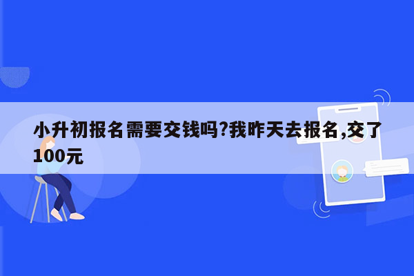 小升初报名需要交钱吗?我昨天去报名,交了100元