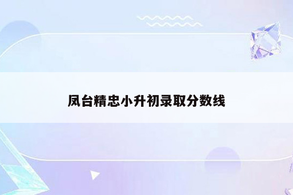 凤台精忠小升初录取分数线
