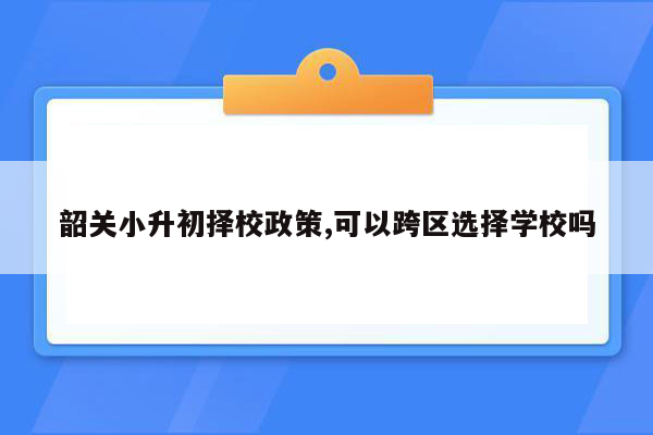 韶关小升初择校政策,可以跨区选择学校吗