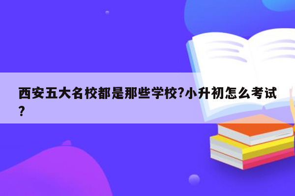 西安五大名校都是那些学校?小升初怎么考试?