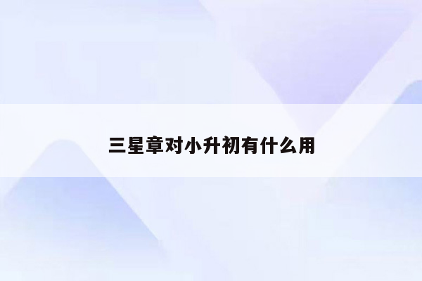 三星章对小升初有什么用
