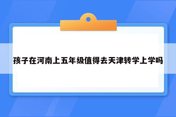 孩子在河南上五年级值得去天津转学上学吗