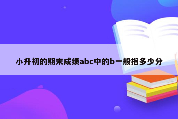 小升初的期末成绩abc中的b一般指多少分