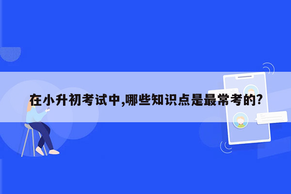 在小升初考试中,哪些知识点是最常考的?