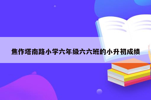 焦作塔南路小学六年级六六班的小升初成绩