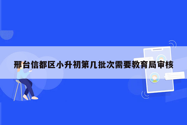 邢台信都区小升初第几批次需要教育局审核