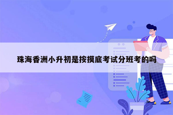 珠海香洲小升初是按摸底考试分班考的吗