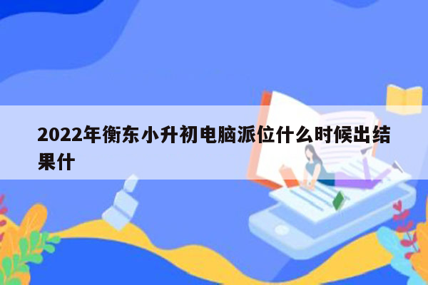 2022年衡东小升初电脑派位什么时候出结果什