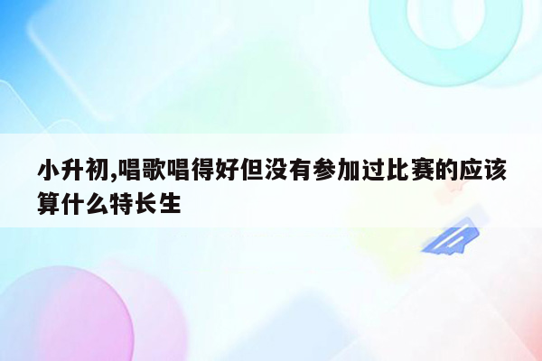 小升初,唱歌唱得好但没有参加过比赛的应该算什么特长生