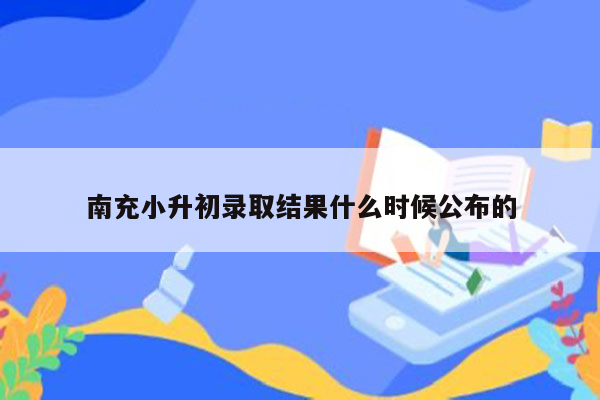 南充小升初录取结果什么时候公布的