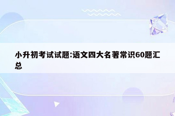 小升初考试试题:语文四大名著常识60题汇总