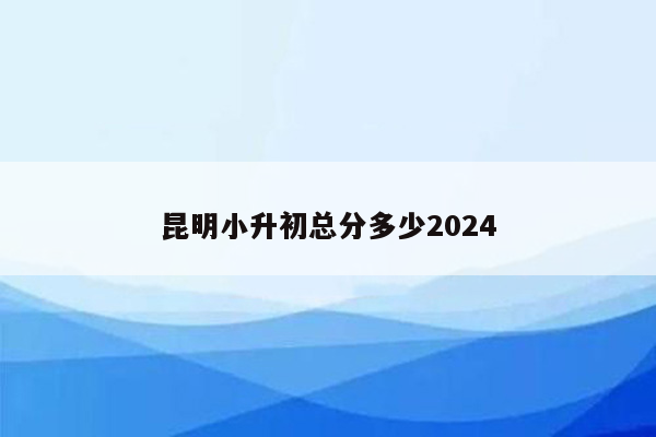 昆明小升初总分多少2024
