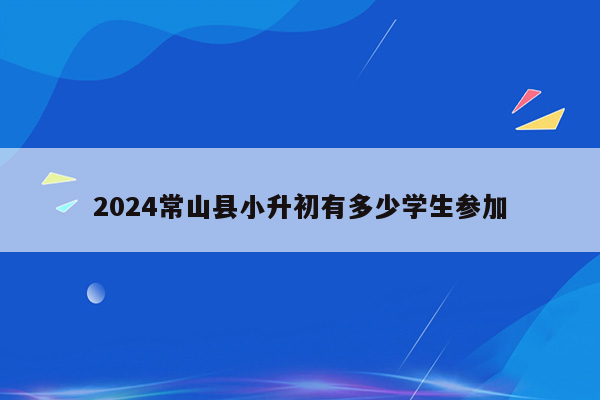 2024常山县小升初有多少学生参加