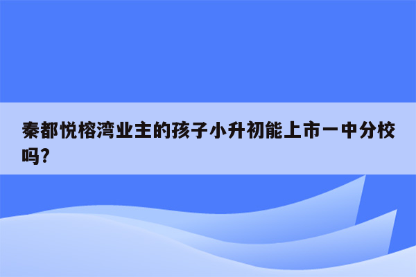 秦都悦榕湾业主的孩子小升初能上市一中分校吗?