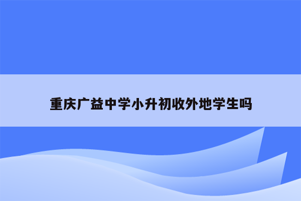重庆广益中学小升初收外地学生吗