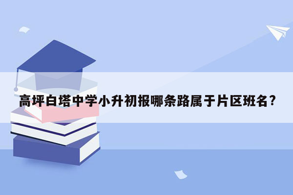 高坪白塔中学小升初报哪条路属于片区班名?