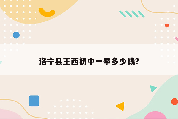 洛宁县王西初中一季多少钱?