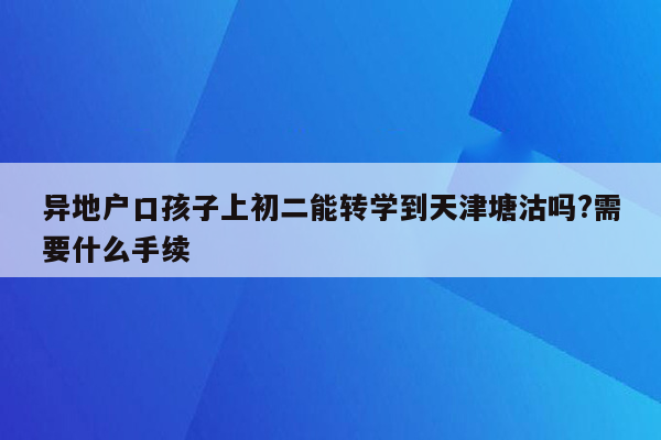异地户口孩子上初二能转学到天津塘沽吗?需要什么手续