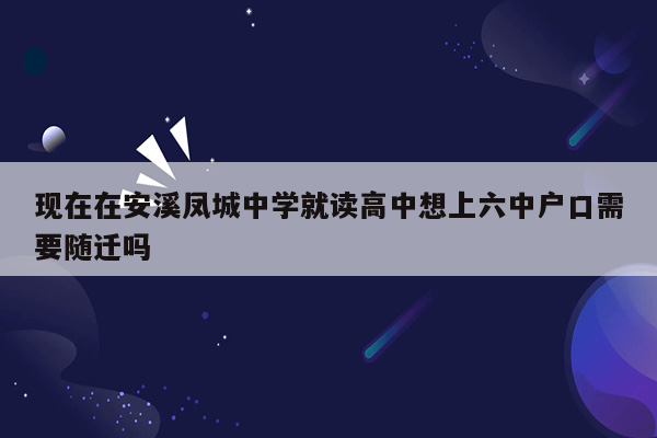 现在在安溪凤城中学就读高中想上六中户口需要随迁吗