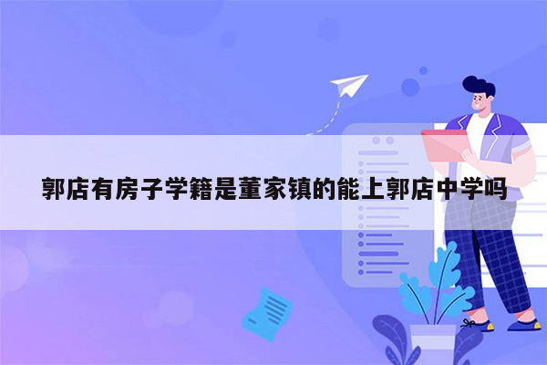 郭店有房子学籍是董家镇的能上郭店中学吗