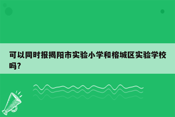可以同时报揭阳市实验小学和榕城区实验学校吗?